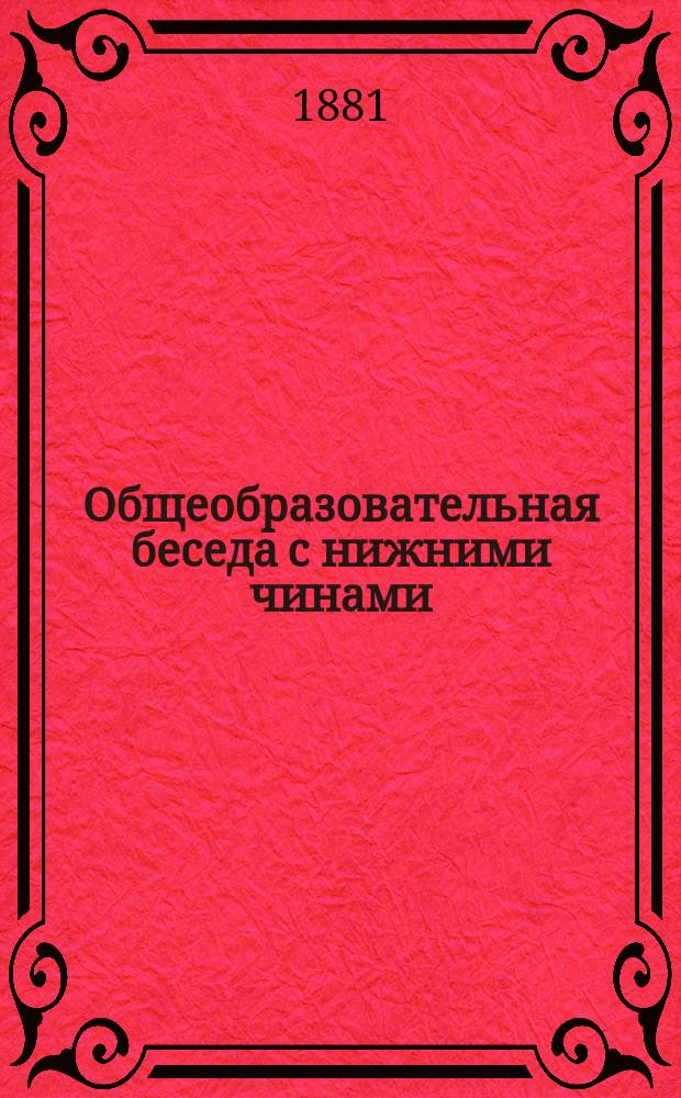 ... Общеобразовательная беседа с нижними чинами : Для чтения в учеб. командах во время уроков грамотности, а равно для воскрес. чтений с волшеб. фонарем подобно чтениям для народа, производимым в С.-Петербурге. Третья...