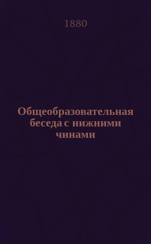 ... Общеобразовательная беседа с нижними чинами : Для чтения в учеб. командах во время уроков грамотности, а равно для воскрес. чтений с волшеб. фонарем подобно чтениям для народа, производимым в С.-Петербурге. Четвертая...