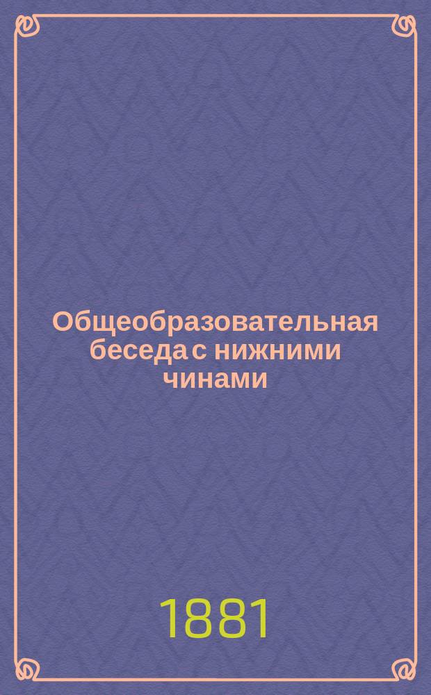 ... Общеобразовательная беседа с нижними чинами : Для чтения в учеб. командах во время уроков грамотности, а равно для воскрес. чтений с волшеб. фонарем подобно чтениям для народа, производимым в С.-Петербурге. Пятая...