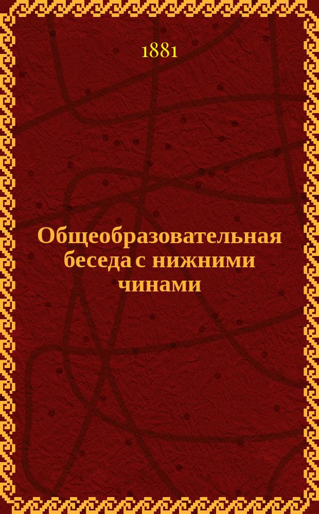 ... Общеобразовательная беседа с нижними чинами : Для чтения в учеб. командах во время уроков грамотности, а равно для воскрес. чтений с волшеб. фонарем подобно чтениям для народа, производимым в С.-Петербурге. Седьмая...
