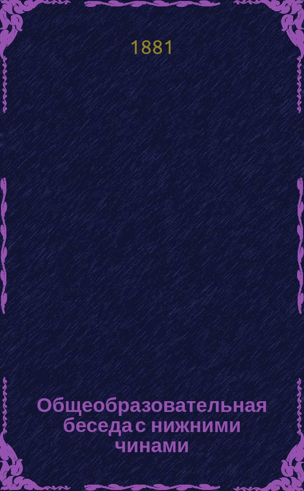 ... Общеобразовательная беседа с нижними чинами : Для чтения в учеб. командах во время уроков грамотности, а равно для воскрес. чтений с волшеб. фонарем подобно чтениям для народа, производимым в С.-Петербурге. Восьмая...