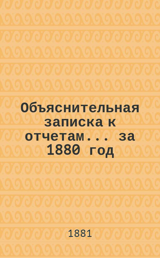 Объяснительная записка к отчетам... ... за 1880 год