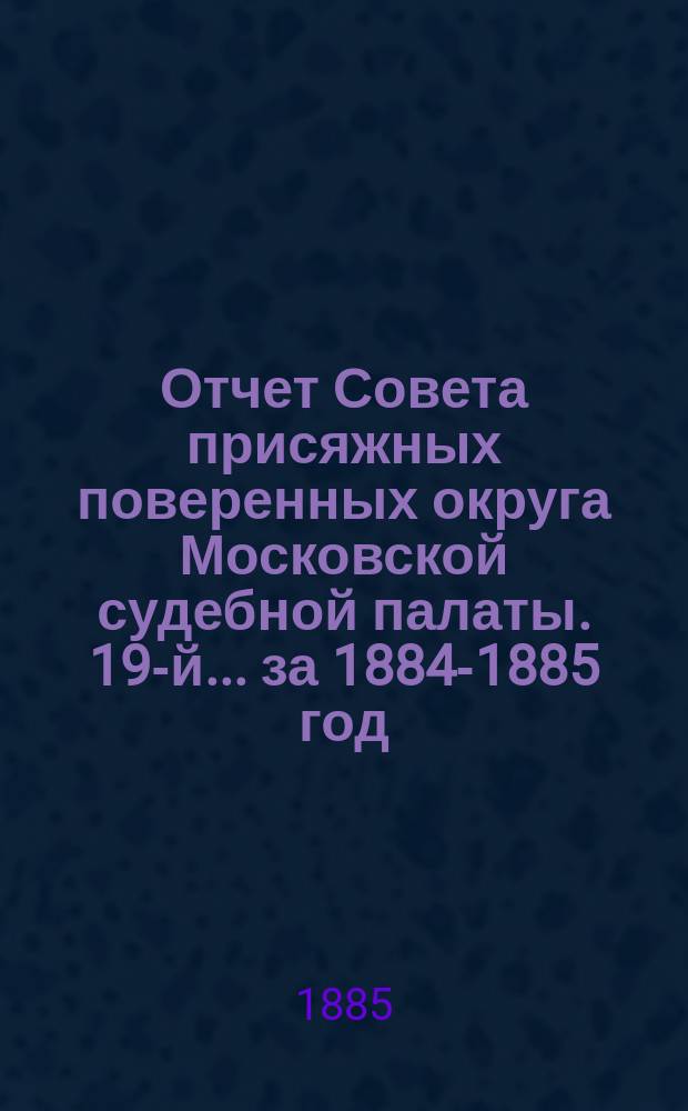 ... Отчет Совета присяжных поверенных округа Московской судебной палаты. [19-й]... за 1884-1885 год