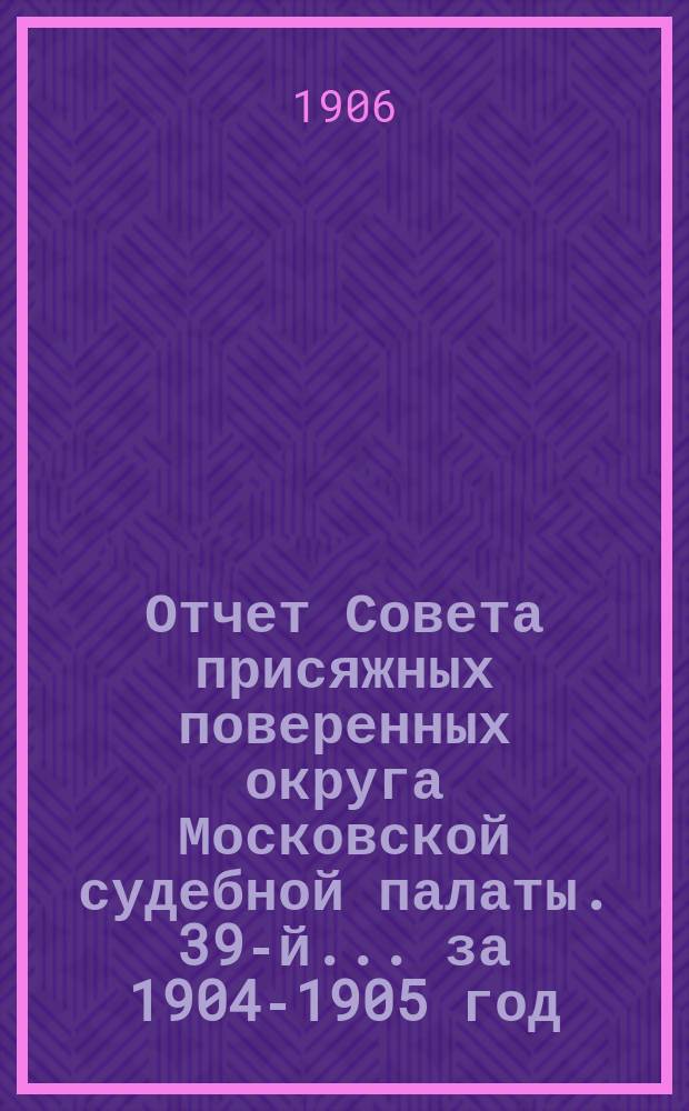 ... Отчет Совета присяжных поверенных округа Московской судебной палаты. 39-й... за 1904-1905 год. [Приложение] : I. Доклад эксперта по разработке устава Пенсионной кассы ; II. Проект сего устава