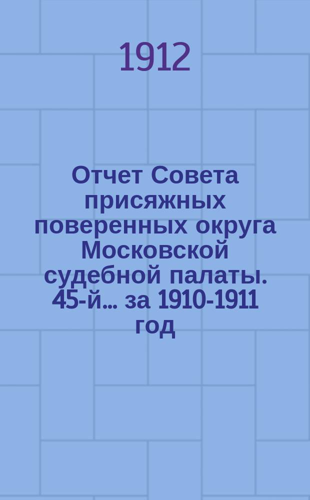 ... Отчет Совета присяжных поверенных округа Московской судебной палаты. 45-й... за 1910-1911 год