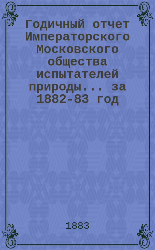 Годичный отчет Императорского Московского общества испытателей природы... за 1882-83 год