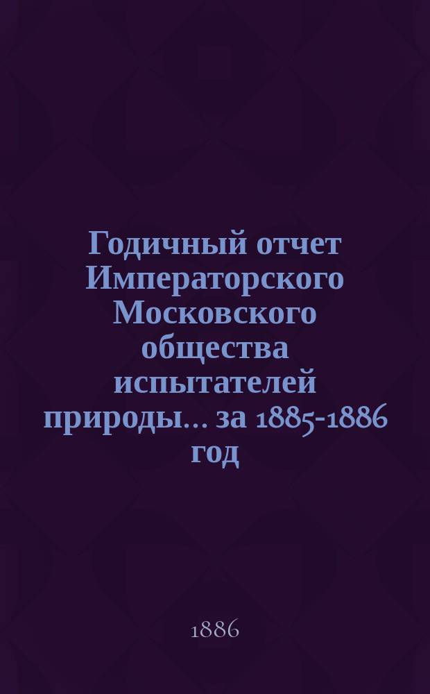 Годичный отчет Императорского Московского общества испытателей природы... за 1885-1886 год