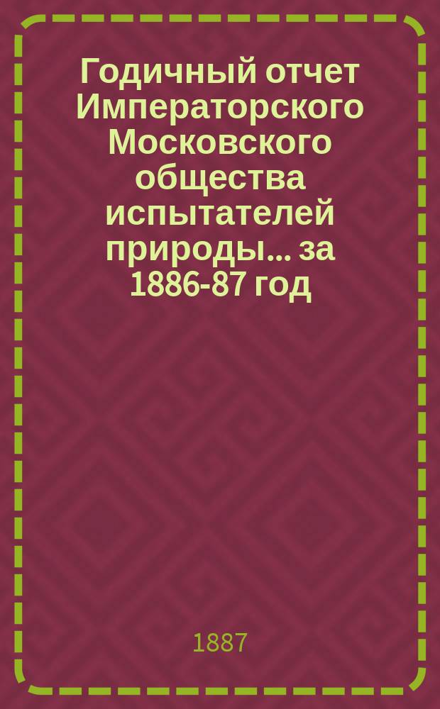 Годичный отчет Императорского Московского общества испытателей природы... за 1886-87 год