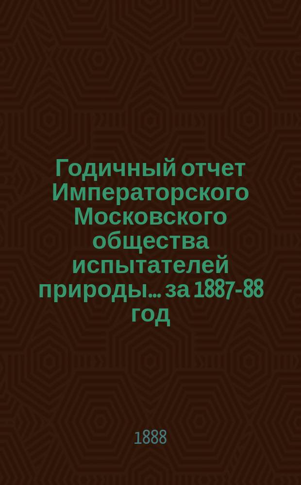 Годичный отчет Императорского Московского общества испытателей природы... за 1887-88 год
