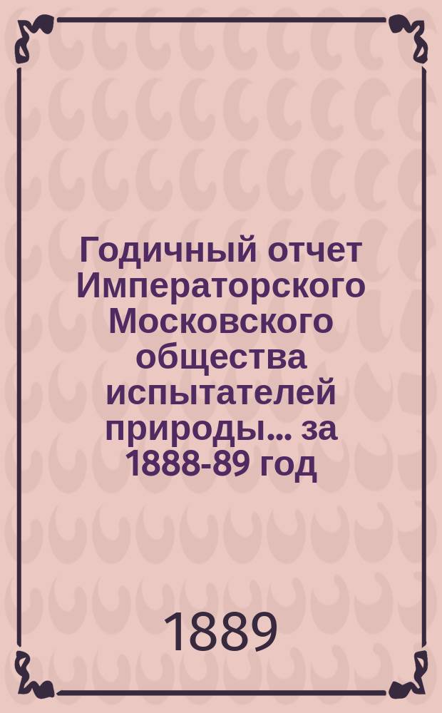 Годичный отчет Императорского Московского общества испытателей природы... за 1888-89 год