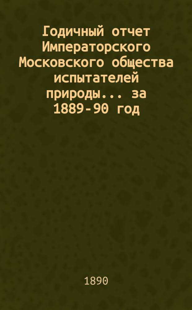 Годичный отчет Императорского Московского общества испытателей природы... за 1889-90 год