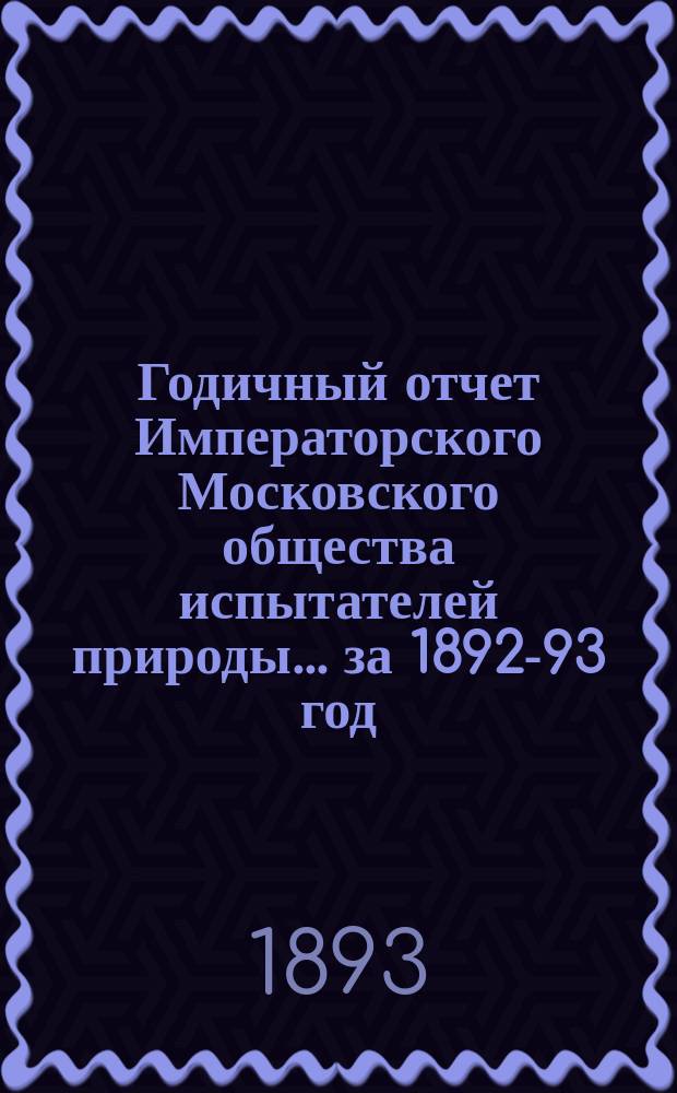 Годичный отчет Императорского Московского общества испытателей природы... за 1892-93 год