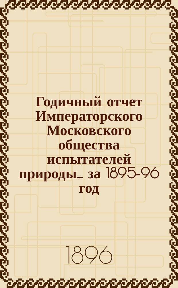 Годичный отчет Императорского Московского общества испытателей природы... за 1895-96 год