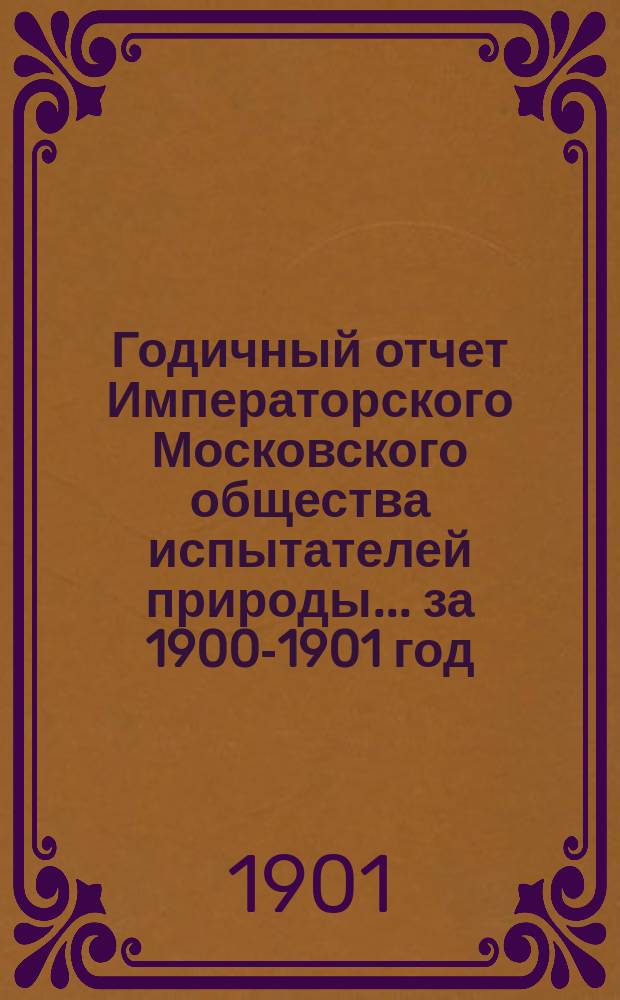Годичный отчет Императорского Московского общества испытателей природы... за 1900-1901 год