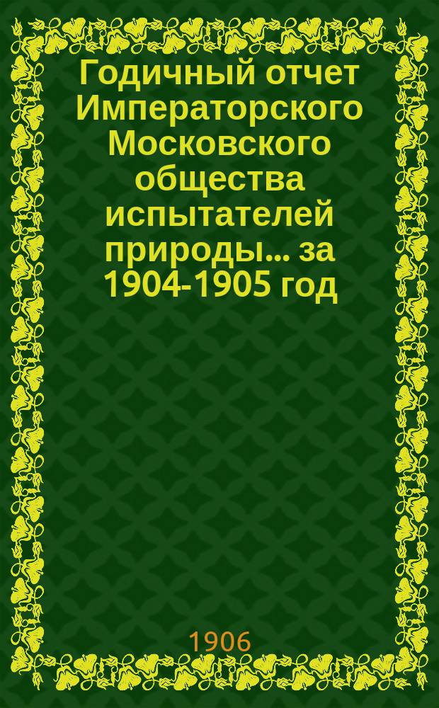 Годичный отчет Императорского Московского общества испытателей природы... за 1904-1905 год