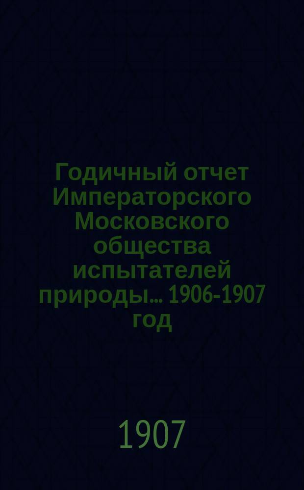 Годичный отчет Императорского Московского общества испытателей природы... 1906-1907 год