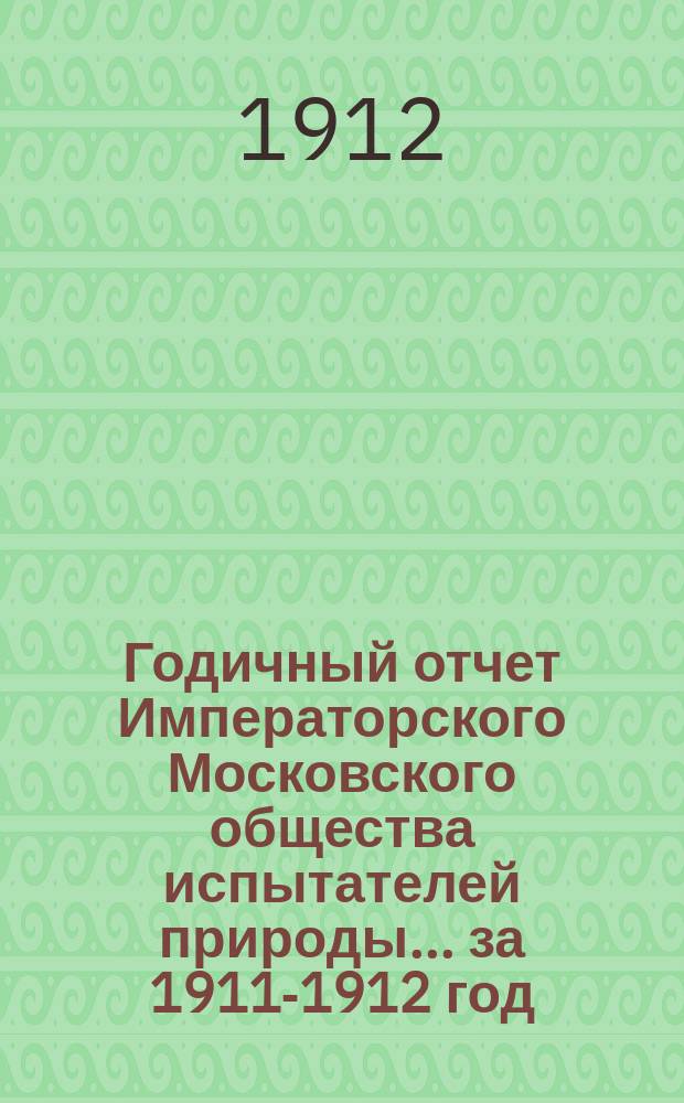 Годичный отчет Императорского Московского общества испытателей природы... за 1911-1912 год