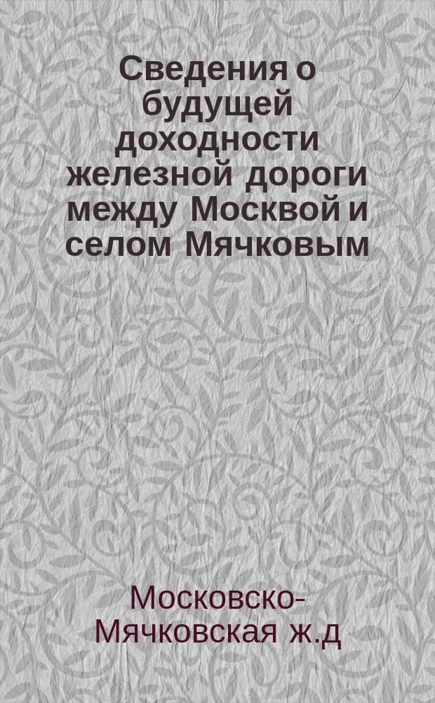 Сведения о будущей доходности железной дороги между Москвой и селом Мячковым