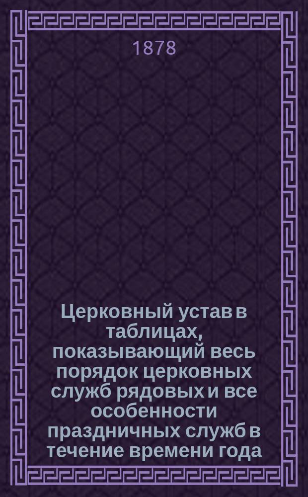 Церковный устав в таблицах, показывающий весь порядок церковных служб рядовых и все особенности праздничных служб в течение времени года : В 3 ч