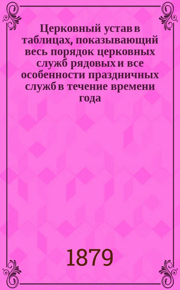 Церковный устав в таблицах, показывающий весь порядок церковных служб рядовых и все особенности праздничных служб в течение времени года : В 3 ч
