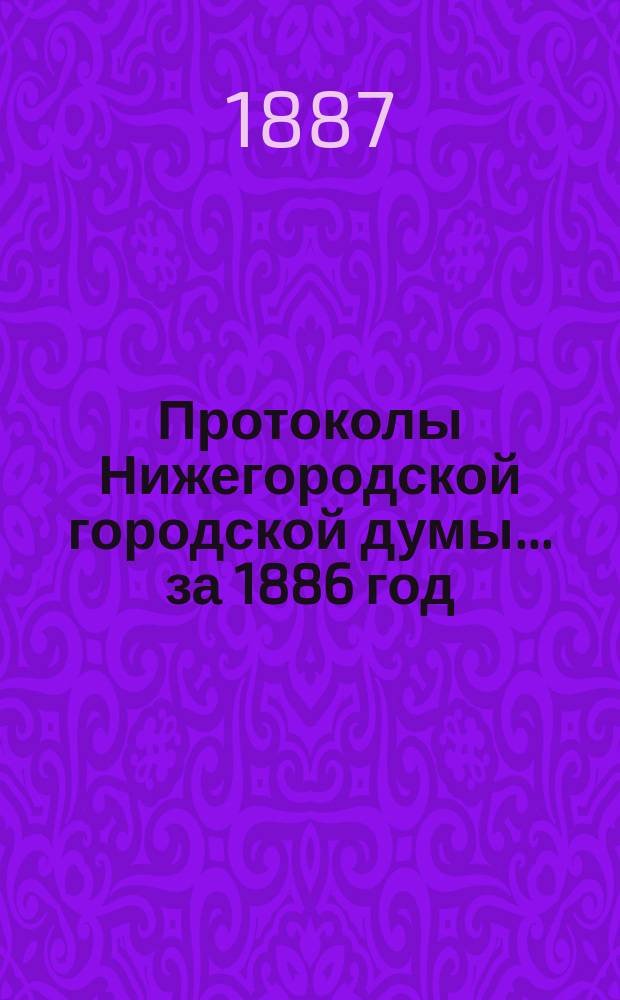 Протоколы Нижегородской городской думы... ... за 1886 год
