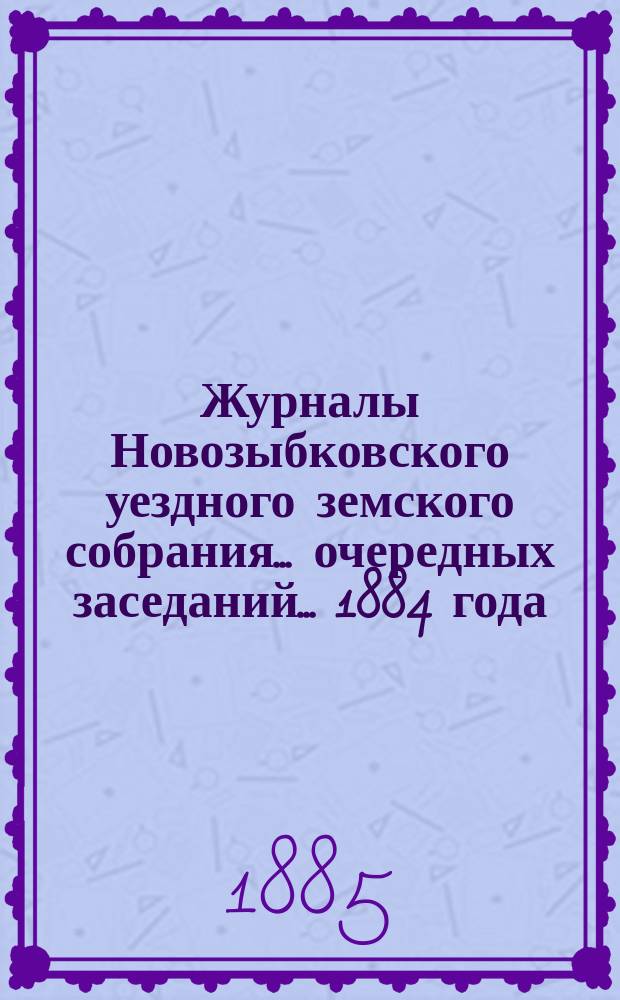 Журналы Новозыбковского уездного земского собрания... очередных заседаний... 1884 [года