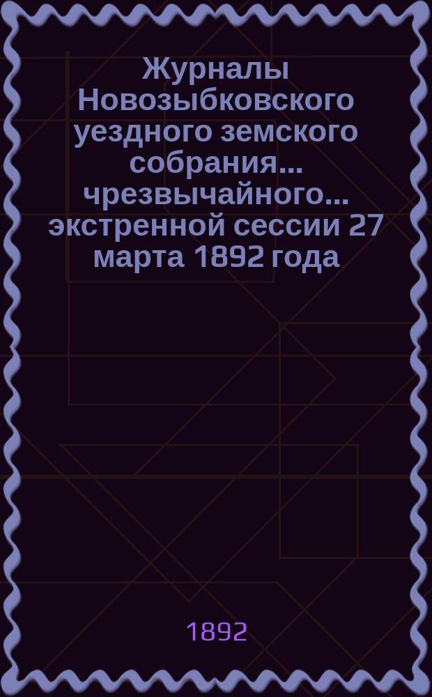 Журналы Новозыбковского уездного земского собрания... чрезвычайного... экстренной сессии 27 марта 1892 года