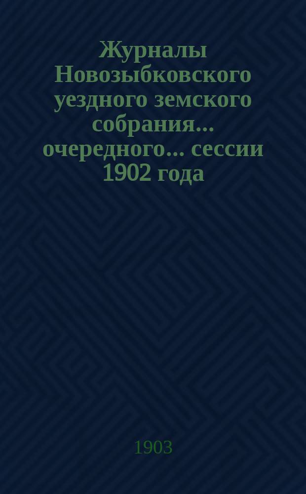 Журналы Новозыбковского уездного земского собрания... очередного... сессии 1902 года : очередного... сессии 1902 года и чрезвычайного... 4-го июня 1902 года