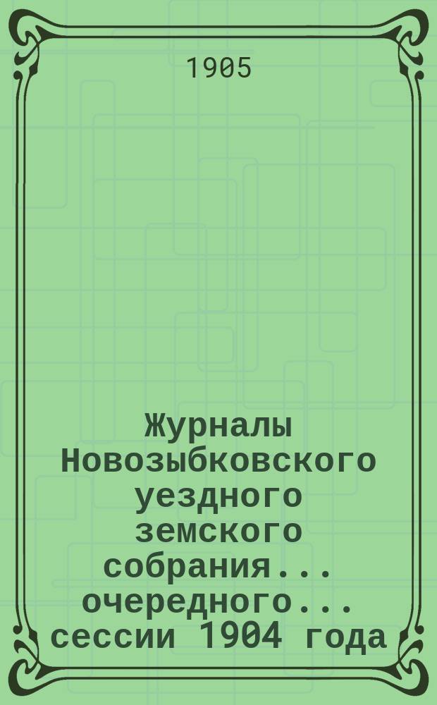 Журналы Новозыбковского уездного земского собрания... очередного... сессии 1904 года : очередного... сессии 1904 года и чрезвычайного... 19-го мая 1904 года