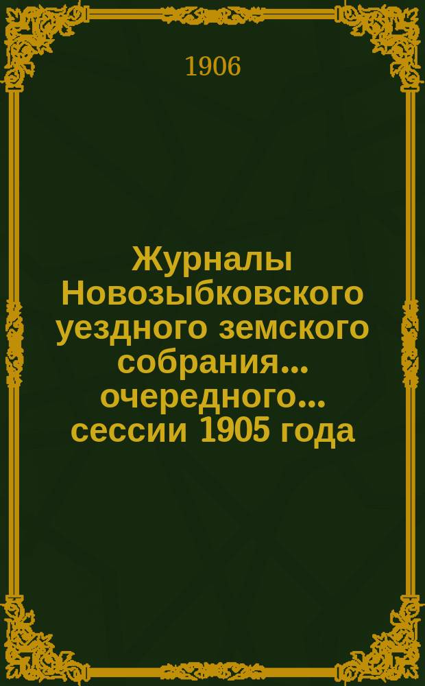 Журналы Новозыбковского уездного земского собрания... очередного... сессии 1905 года : очередного... сессии 1905 года и чрезвычайных... 7 февраля и 2 марта 1905 года