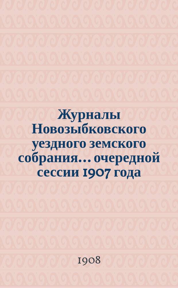 Журналы Новозыбковского уездного земского собрания... очередной сессии 1907 года : очередной сессии 1907 года и чрезвычайных уездных земских собраний 10 февраля и 16 декабря 1907 года