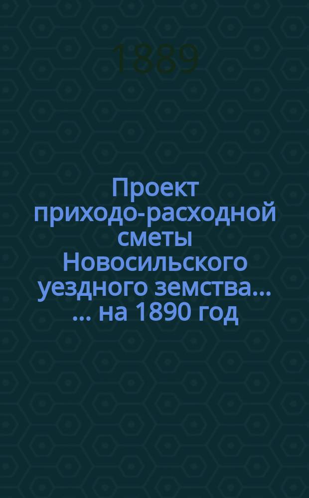 [Проект приходо-расходной сметы Новосильского уездного земства ... ... на 1890 год