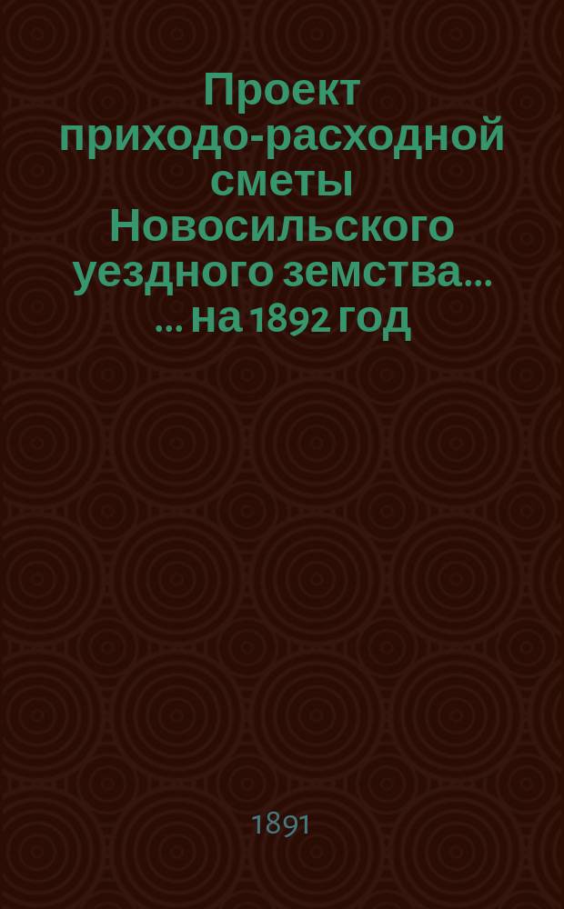 [Проект приходо-расходной сметы Новосильского уездного земства ... ... на 1892 год