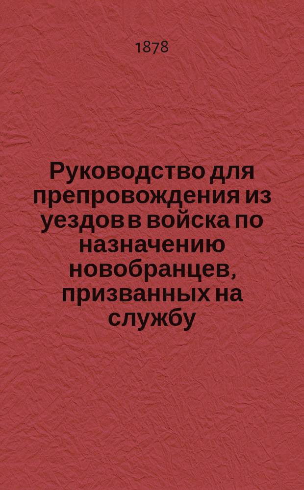 Руководство для препровождения из уездов в войска по назначению новобранцев, призванных на службу ... ... в 1878 году