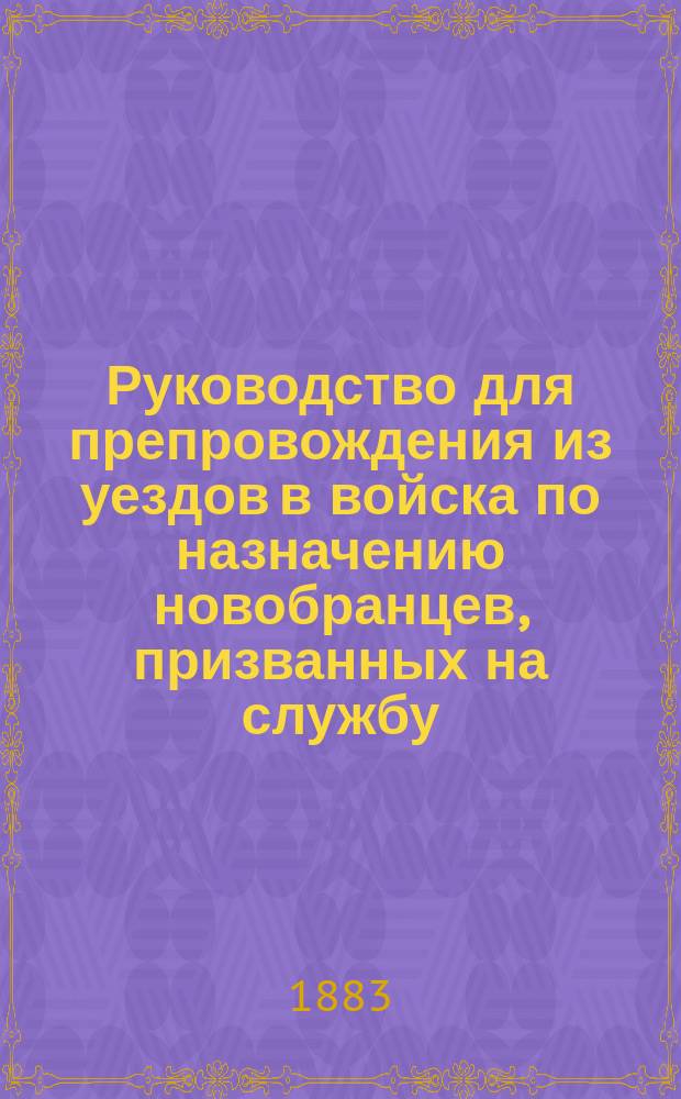 Руководство для препровождения из уездов в войска по назначению новобранцев, призванных на службу ... ... в 1883 году