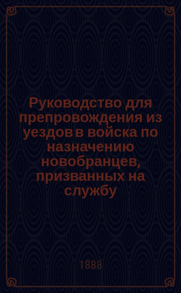 Руководство для препровождения из уездов в войска по назначению новобранцев, призванных на службу ... ... в 1888 году