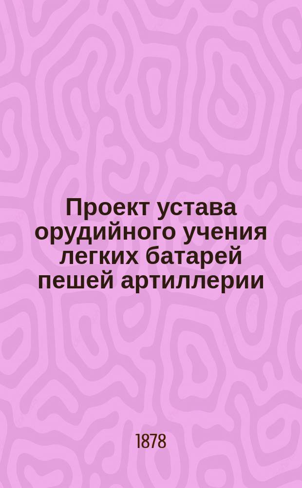 Проект устава орудийного учения легких батарей пешей артиллерии : Изд. по распоряжению Гл. арт. упр