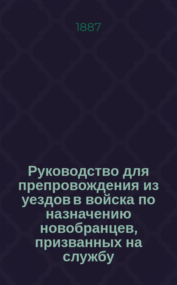 Руководство для препровождения из уездов в войска по назначению новобранцев, призванных на службу ... ... в 1887 году