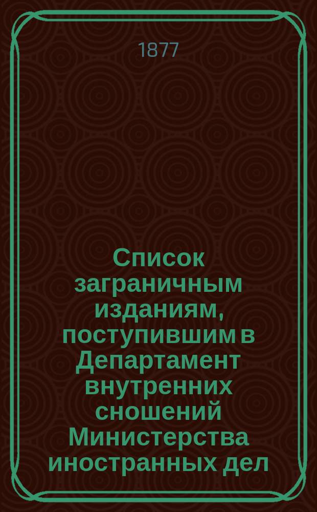 Список заграничным изданиям, поступившим в Департамент внутренних сношений Министерства иностранных дел ... ... в течение 1877 года