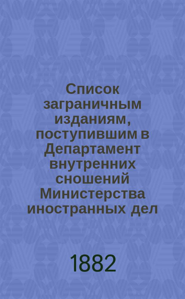 Список заграничным изданиям, поступившим в Департамент внутренних сношений Министерства иностранных дел ... ... в течение 1881 года