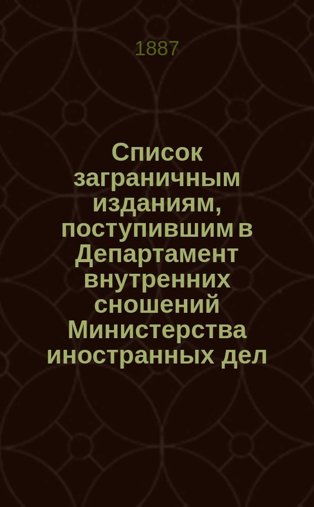 Список заграничным изданиям, поступившим в Департамент внутренних сношений Министерства иностранных дел ... ... с 1-го апреля по 1-е сентября 1887 года