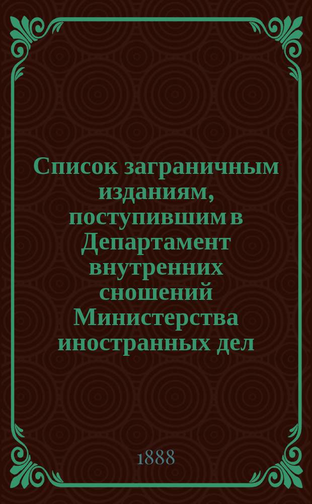 Список заграничным изданиям, поступившим в Департамент внутренних сношений Министерства иностранных дел ... ... с 1-го сентября по 15-е декабря 1887 года