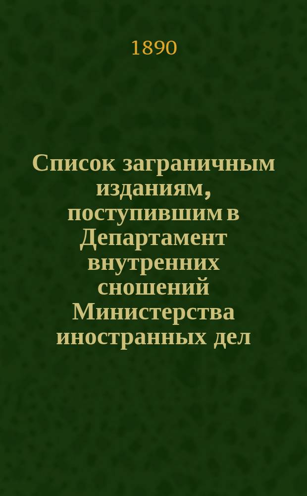 Список заграничным изданиям, поступившим в Департамент внутренних сношений Министерства иностранных дел ... ... с 15-го декабря 1889 года по 15-е апреля 1890 года
