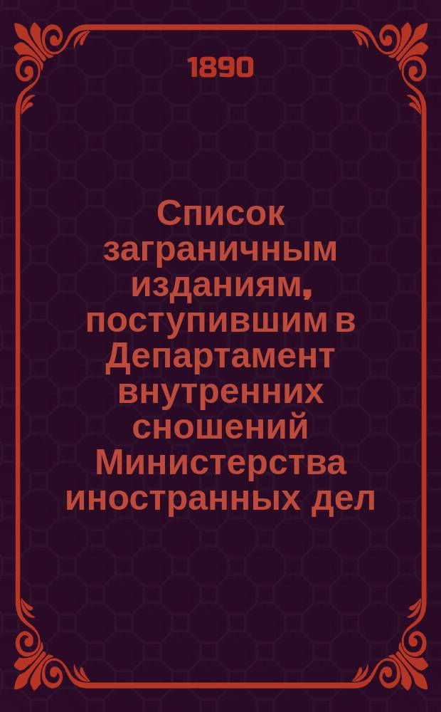 Список заграничным изданиям, поступившим в Департамент внутренних сношений Министерства иностранных дел ... ... с 15-го апреля по 15-е сентября 1890 года