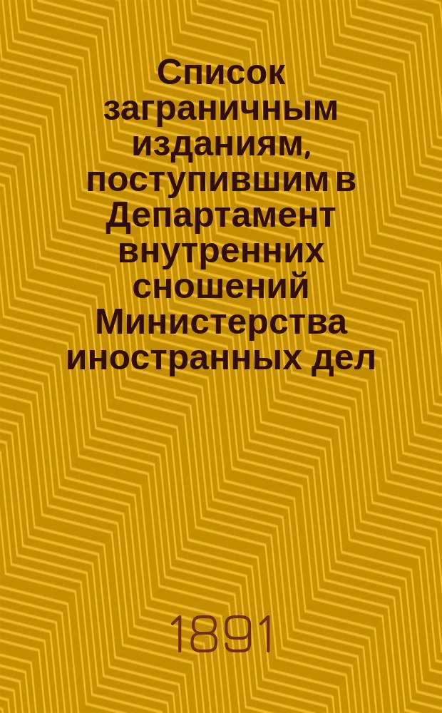 Список заграничным изданиям, поступившим в Департамент внутренних сношений Министерства иностранных дел ... ... с 15-го декабря 1890 года по 15-е апреля 1891 года