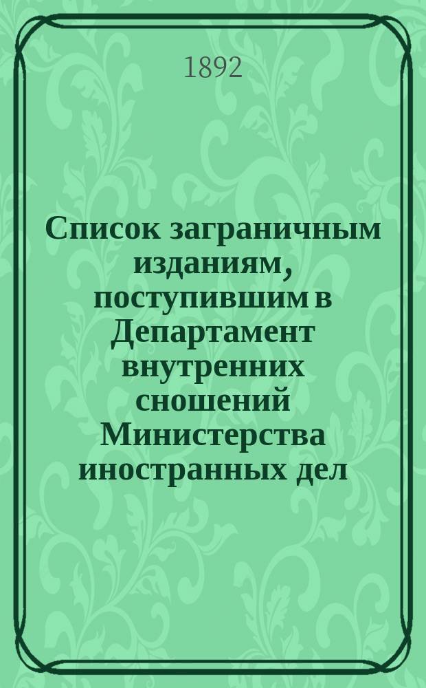 Список заграничным изданиям, поступившим в Департамент внутренних сношений Министерства иностранных дел ... ... с 15-го декабря 1891 года по 15-е апреля 1892 года