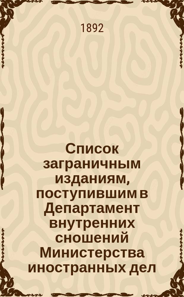 Список заграничным изданиям, поступившим в Департамент внутренних сношений Министерства иностранных дел ... ... с 15-го апреля по 15-е сентября 1892 года
