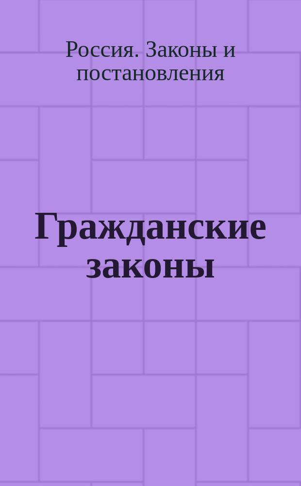 Гражданские законы (ч. 1-я тома X Свода законов) : С разъяснением их выс. утв. мнениями Гос. совета, решениями общ. собр. Сената и кассац. его деп. и мнениями консультации М-ва юст. : (В тексте внесены все изм. и доп. по послед. свод. продолжению 1876 г.)