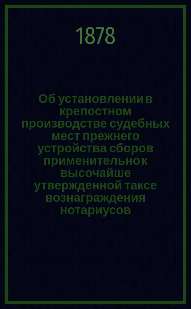 Об установлении в крепостном производстве судебных мест прежнего устройства сборов применительно к высочайше утвержденной таксе вознаграждения нотариусов