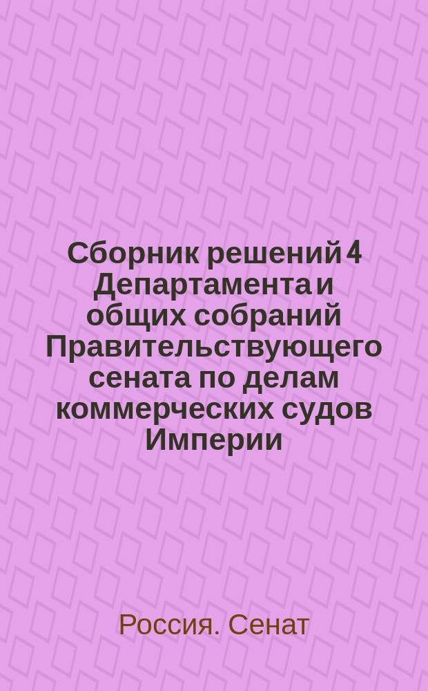 Сборник решений 4 Департамента и общих собраний Правительствующего сената по делам коммерческих судов Империи : С 1872 по 1 июля 1877 г
